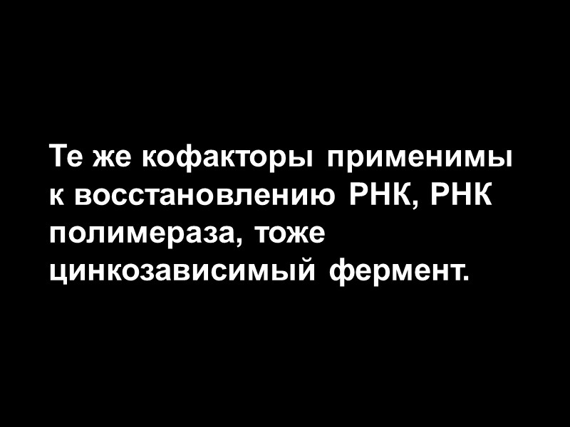 Те же кофакторы применимы к восстановлению РНК, РНК полимераза, тоже цинкозависимый фермент.